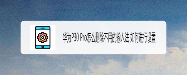 华为P30 Pro怎么删除不用的输入法 如何进行设置