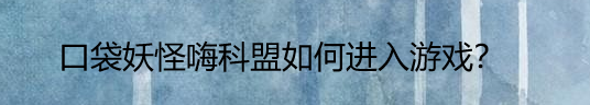 口袋妖怪嗨科盟如何进入游戏