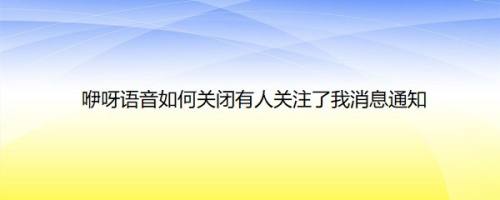 咿呀语音如何关闭有人关注了我消息通知