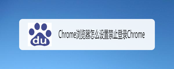 <b>Chrome浏览器怎么设置禁止登录Chrome</b>