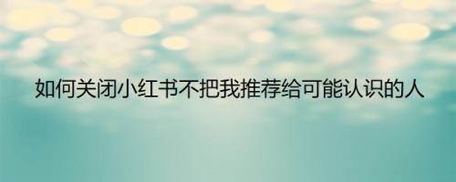 如何关闭小红书不把我推荐给可能认识的人