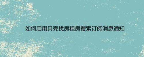 如何启用贝壳找房租房搜索订阅消息通知