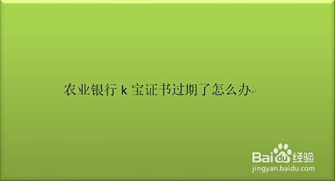 农业银行k宝证书过期了怎么办 百度经验 农业银行k宝证书过期了怎么办 百度经验