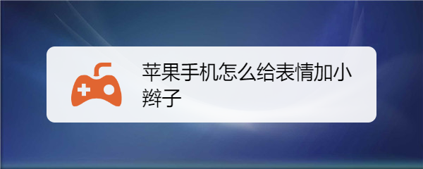 <b>苹果手机怎么给表情加小辫子</b>