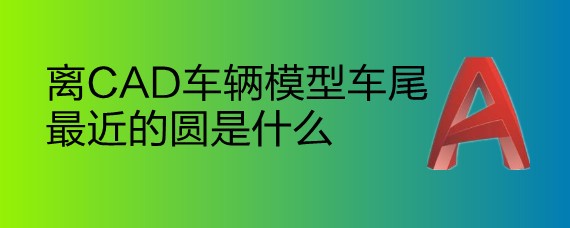 <b>离CAD车辆模型车尾最近的圆是什么</b>