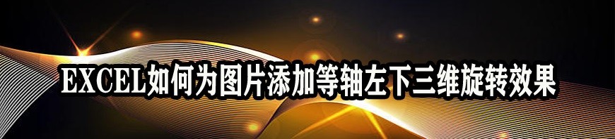 <b>EXCEL如何为图片添加等轴左下三维旋转效果</b>