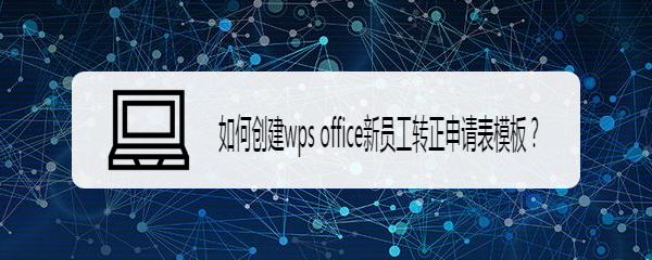 <b>如何创建wps office新员工转正申请表模板</b>