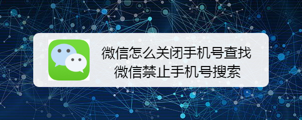 <b>微信怎么关闭手机号查找 微信禁止手机号搜索</b>