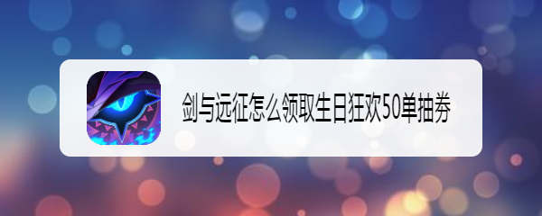 剑与远征怎么领取生日狂欢50单抽劵