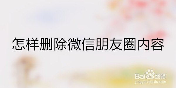 <b>怎样删除微信朋友圈内容</b>