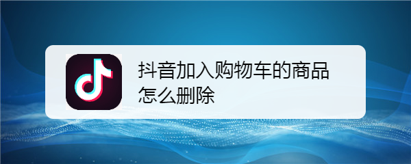 抖音加入购物车的商品怎么删除