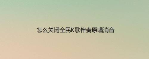 怎么关闭全民K歌伴奏原唱消音