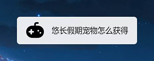 悠长假期宠物怎么获得 百度经验 悠长假期宠物怎么获得 百度经验