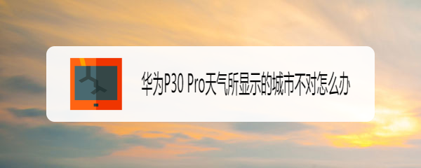 华为P30 Pro天气所显示的城市不对怎么办