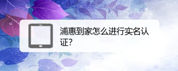 浦惠到家怎么进行实名认证