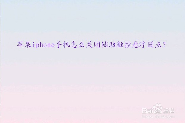 <b>苹果iphone手机怎么关闭辅助触控悬浮圆点</b>