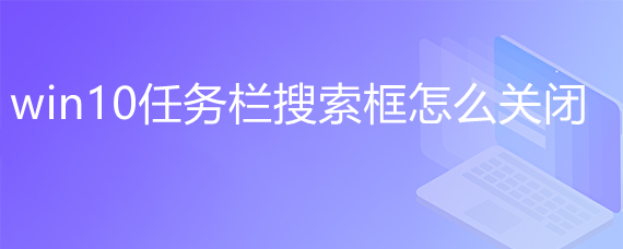 <b>win10任务栏搜索框怎么关闭</b>