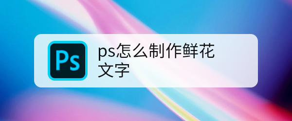 ps怎么制作鲜花文字