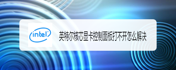 英特尔核芯显卡控制面板打不开怎么解决