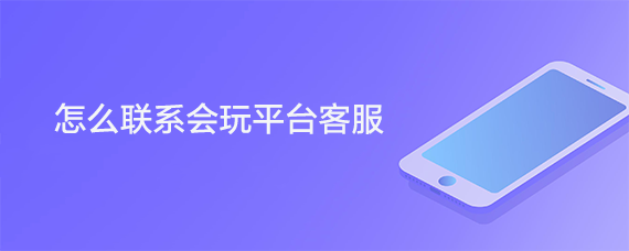 怎么联系会玩平台客服