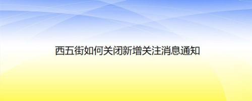 西五街如何关闭新增关注消息通知