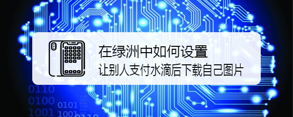 在绿洲中如何设置让别人支付水滴后下载自己图片