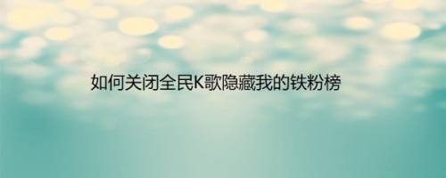 如何关闭全民K歌隐藏我的铁粉榜