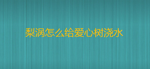 梨涡怎么给爱心树浇水