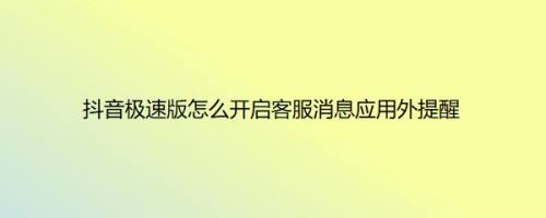 抖音极速版怎么开启客服消息应用外提醒