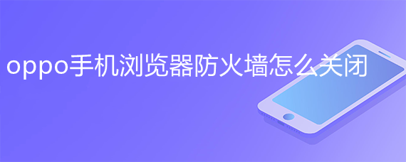 <b>oppo手机浏览器防火墙怎么关闭</b>