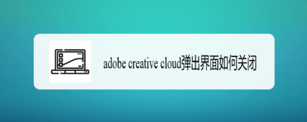 <b>adobe creative cloud弹出界面如何关闭</b>