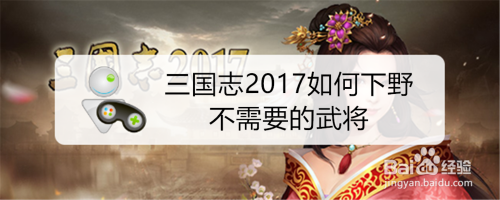 三国志17如何下野不需要的武将 百度经验