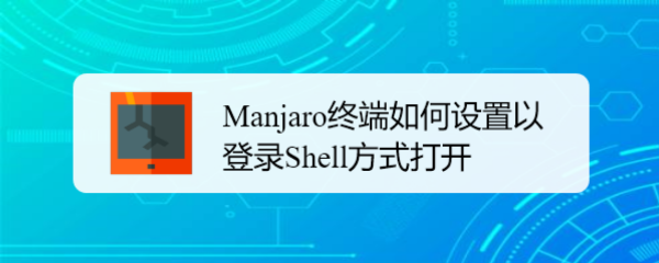 Manjaro终端如何设置以登录Shell方式打开