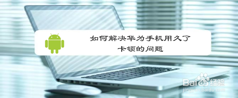 如何解决华为手机用久了卡顿的问题