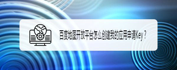 百度地图开放平台怎么创建我的应用申请Key