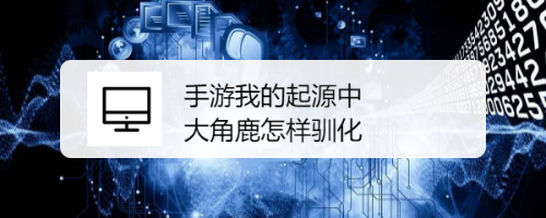 手游我的起源中大角鹿怎样驯化