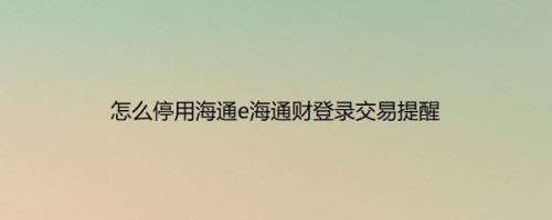 怎么停用海通e海通财登录交易提醒