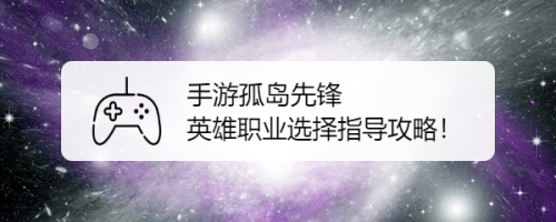手游孤岛先锋 英雄职业选择指导攻略！