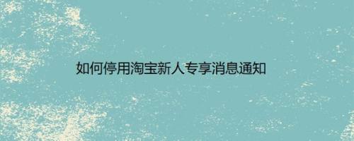 如何停用淘宝新人专享消息通知