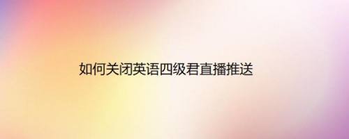 如何关闭英语四级君直播推送