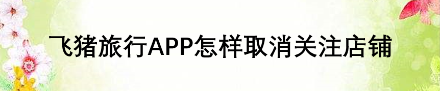 飞猪旅行APP怎样取消关注店铺