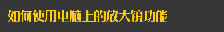 如何使用电脑上的放大镜功能