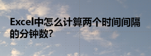 Excel中怎么计算两个时间间隔的分钟数？