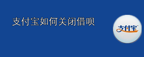 <b>支付宝如何关闭借呗</b>