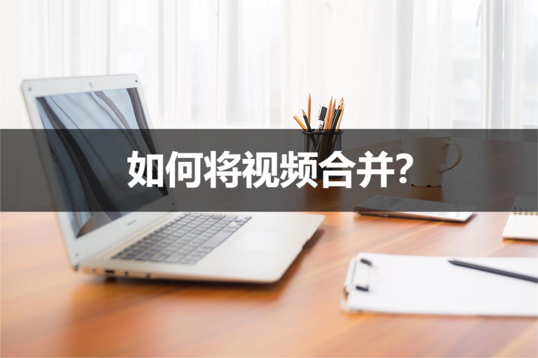 如何将视频合并？这个操作方法简直太简单了赶紧收藏