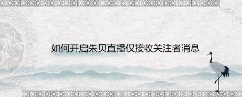 如何开启朱贝直播仅接收关注者消息