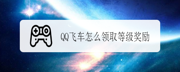 <b>QQ飞车怎么领取等级奖励</b>