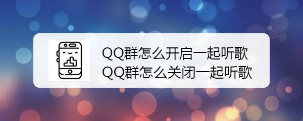 <b>QQ群怎么开启一起听歌 QQ群怎么关闭一起听歌</b>