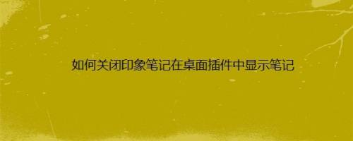 如何关闭印象笔记在桌面插件中显示笔记