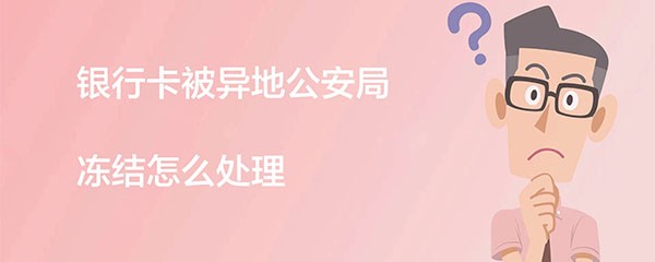 银行卡被异地公安局冻结怎么处理